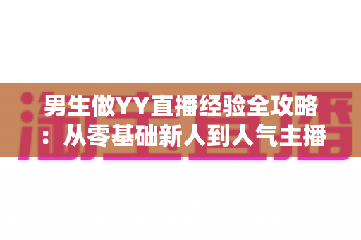 男生做YY直播经验全攻略:从零基础新人到人气主播的实战心得与避坑指南 男生做YY直播经验全攻略:从零基础新人到人气主播的实战心得与避坑指南