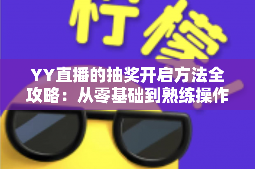 YY直播的抽奖开启方法全攻略:从零基础到熟练操作,轻松玩转直播间互动营销 YY直播的抽奖开启方法全攻略:从零基础到熟练操作,轻松玩转直播间互动营销