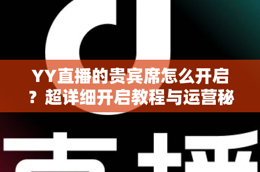 YY直播的贵宾席怎么开启？超详细开启教程与运营秘籍全解析