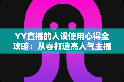 YY直播的人设使用心得全攻略：从零打造高人气主播形象的实用指南