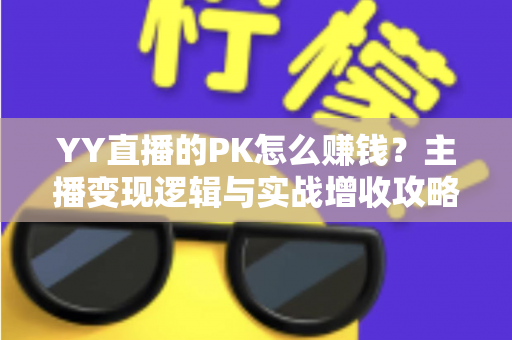 YY直播的PK怎么赚钱？主播变现逻辑与实战增收攻略全解析