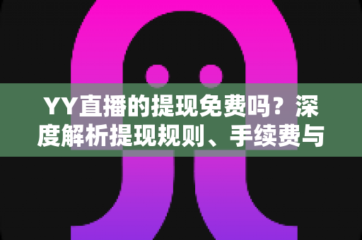 YY直播的提现免费吗?深度解析提现规则、手续费与到账全流程 YY直播的提现免费吗?深度解析提现规则、手续费与到账全流程