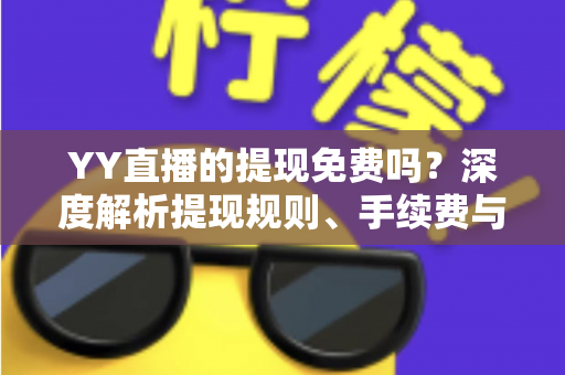 YY直播的提现免费吗？深度解析提现规则、手续费与到账全流程