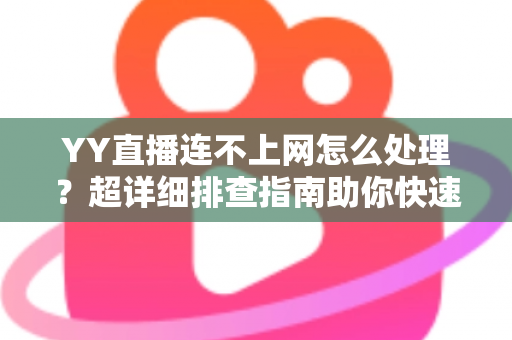 YY直播连不上网怎么处理?超详细排查指南助你快速恢复直播体验 YY直播连不上网怎么处理?超详细排查指南助你快速恢复直播体验