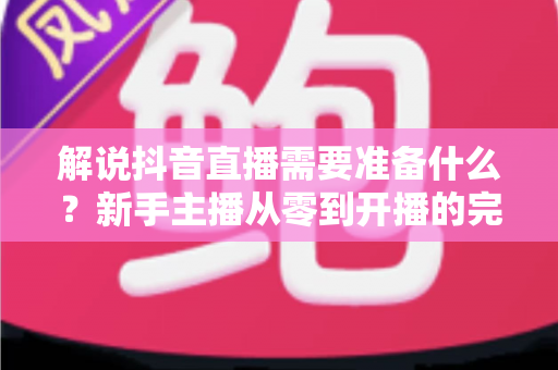 解说抖音直播需要准备什么？新手主播从零到开播的完整准备指南