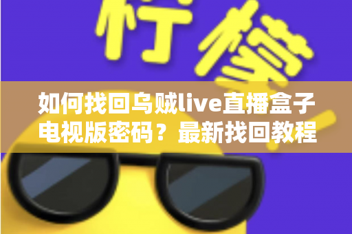 如何找回乌贼live直播盒子电视版密码?最新找回教程与密码保护全攻略 如何找回乌贼live直播盒子电视版密码?最新找回教程与密码保护全攻略