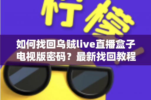 如何找回乌贼live直播盒子电视版密码?最新找回教程与密码保护全攻略 如何找回乌贼live直播盒子电视版密码?最新找回教程与密码保护全攻略