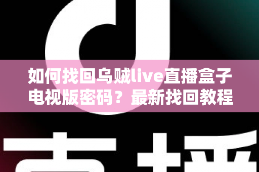 如何找回乌贼live直播盒子电视版密码?最新找回教程与密码保护全攻略 如何找回乌贼live直播盒子电视版密码?最新找回教程与密码保护全攻略