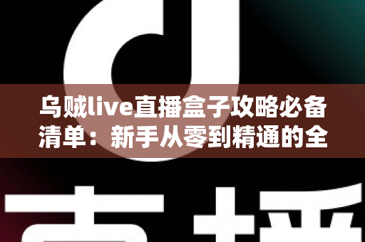 乌贼live直播盒子攻略必备清单:新手从零到精通的全流程实战指南 乌贼live直播盒子攻略必备清单:新手从零到精通的全流程实战指南