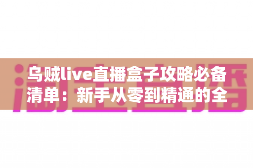 乌贼live直播盒子攻略必备清单:新手从零到精通的全流程实战指南 乌贼live直播盒子攻略必备清单:新手从零到精通的全流程实战指南
