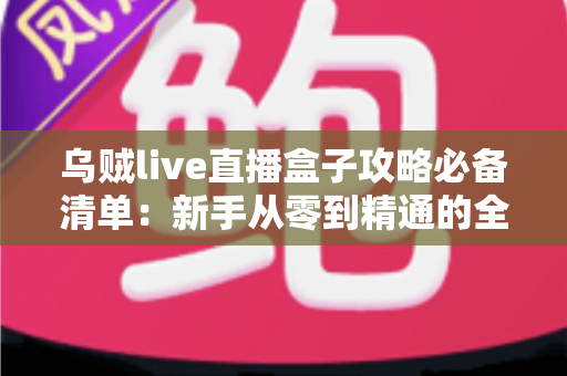 乌贼live直播盒子攻略必备清单:新手从零到精通的全流程实战指南 乌贼live直播盒子攻略必备清单:新手从零到精通的全流程实战指南