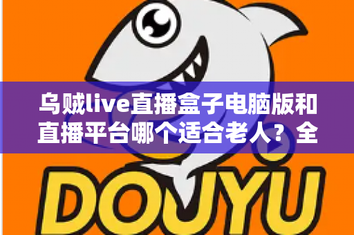 乌贼live直播盒子电脑版和直播平台哪个适合老人?全方位对比帮您做出明智选择 乌贼live直播盒子电脑版和直播平台哪个适合老人?全方位对比帮您做出明智选择