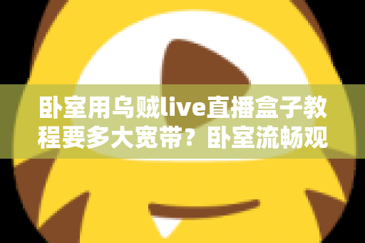 卧室用乌贼live直播盒子教程要多大宽带？卧室流畅观影带宽配置全指南