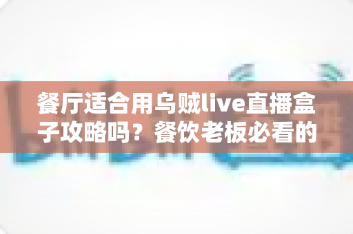 餐厅适合用乌贼live直播盒子攻略吗？餐饮老板必看的直播引流实战指南