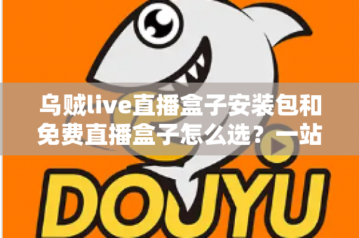 乌贼live直播盒子安装包和免费直播盒子怎么选？一站式选择指南与避坑攻略