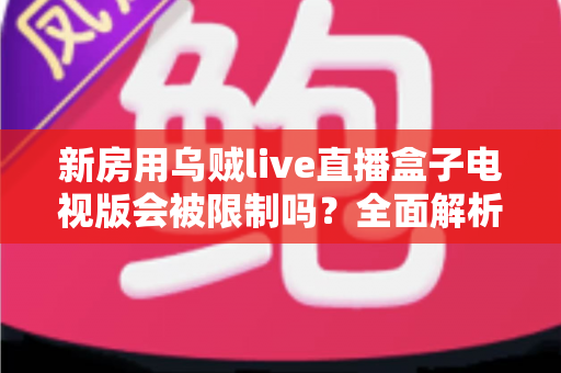 新房用乌贼live直播盒子电视版会被限制吗？全面解析限制原因、应对方法与使用建议