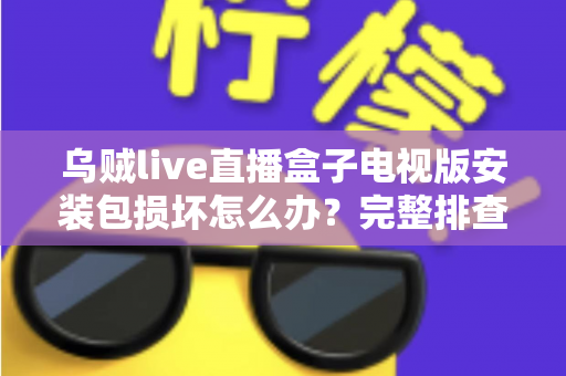乌贼live直播盒子电视版安装包损坏怎么办？完整排查与解决方案指南