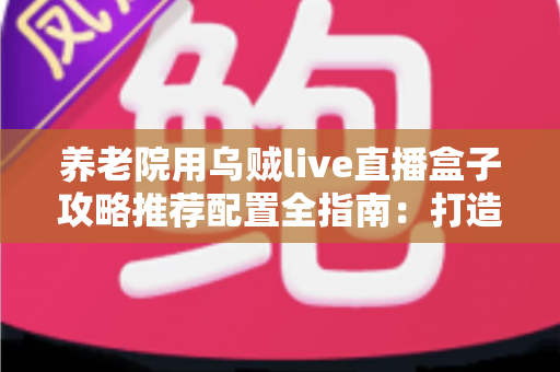 养老院用乌贼live直播盒子攻略推荐配置全指南:打造适老化智慧直播新体验 养老院用乌贼live直播盒子攻略推荐配置全指南:打造适老化智慧直播新体验