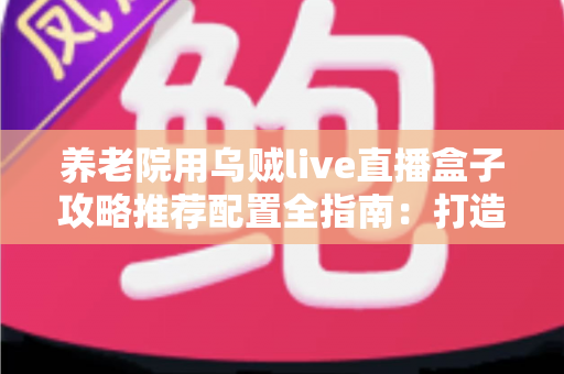 养老院用乌贼live直播盒子攻略推荐配置全指南:打造适老化智慧直播新体验 养老院用乌贼live直播盒子攻略推荐配置全指南:打造适老化智慧直播新体验