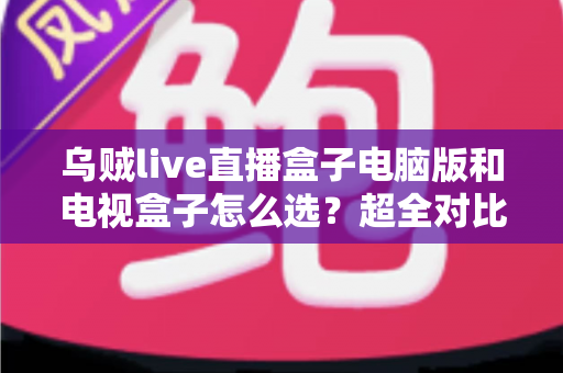 乌贼live直播盒子电脑版和电视盒子怎么选?超全对比选购指南帮你一次搞定 乌贼live直播盒子电脑版和电视盒子怎么选?超全对比选购指南帮你一次搞定