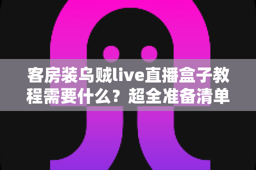 客房装乌贼live直播盒子教程需要什么？超全准备清单与保姆级安装指南