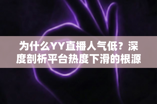 为什么YY直播人气低?深度剖析平台热度下滑的根源与破局思路 为什么YY直播人气低?深度剖析平台热度下滑的根源与破局思路