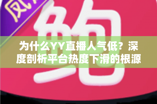 为什么YY直播人气低?深度剖析平台热度下滑的根源与破局思路 为什么YY直播人气低?深度剖析平台热度下滑的根源与破局思路