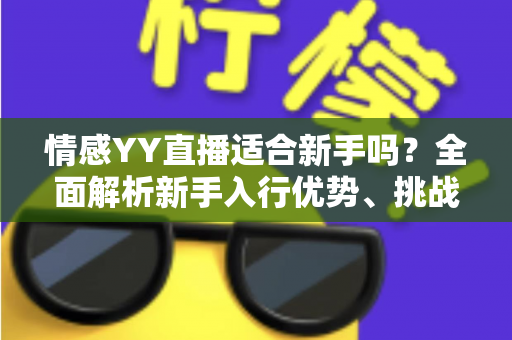 情感YY直播适合新手吗？全面解析新手入行优势、挑战与实操指南