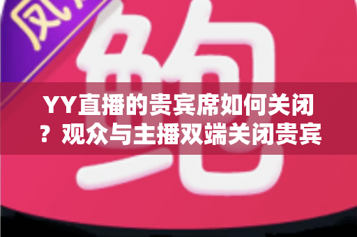 YY直播的贵宾席如何关闭？观众与主播双端关闭贵宾席的完整操作指南