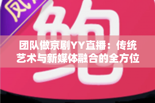 团队做京剧YY直播：传统艺术与新媒体融合的全方位实战指南