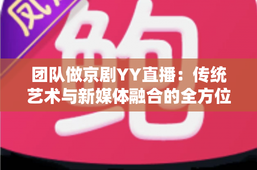 团队做京剧YY直播：传统艺术与新媒体融合的全方位实战指南