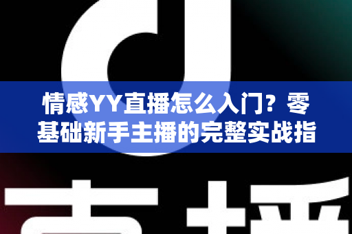 情感YY直播怎么入门?零基础新手主播的完整实战指南 情感YY直播怎么入门?零基础新手主播的完整实战指南
