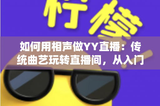 如何用相声做YY直播：传统曲艺玩转直播间，从入门到变现的完整指南