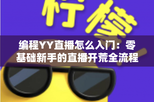 编程YY直播怎么入门：零基础新手的直播开荒全流程指南