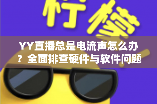 YY直播总是电流声怎么办?全面排查硬件与软件问题,让直播音质瞬间清晰 YY直播总是电流声怎么办?全面排查硬件与软件问题,让直播音质瞬间清晰