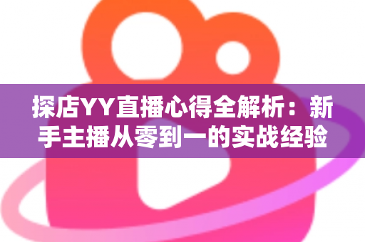 探店YY直播心得全解析:新手主播从零到一的实战经验与避坑指南 探店YY直播心得全解析:新手主播从零到一的实战经验与避坑指南