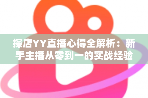 探店YY直播心得全解析:新手主播从零到一的实战经验与避坑指南 探店YY直播心得全解析:新手主播从零到一的实战经验与避坑指南