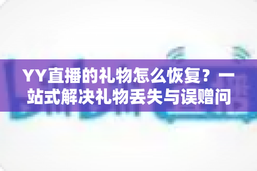 YY直播的礼物怎么恢复？一站式解决礼物丢失与误赠问题的完整指南