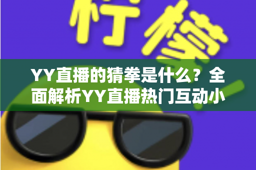 YY直播的猜拳是什么？全面解析YY直播热门互动小游戏的规则、玩法与参与技巧