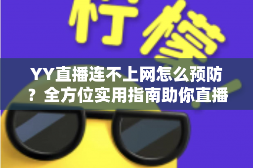 YY直播连不上网怎么预防？全方位实用指南助你直播无忧