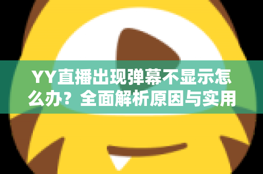 YY直播出现弹幕不显示怎么办？全面解析原因与实用修复教程