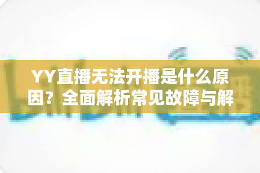 YY直播无法开播是什么原因？全面解析常见故障与解决方法