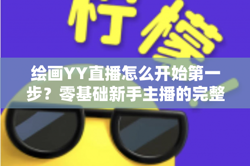 绘画YY直播怎么开始第一步?零基础新手主播的完整开播指南 绘画YY直播怎么开始第一步?零基础新手主播的完整开播指南