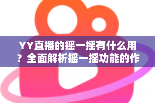 YY直播的摇一摇有什么用？全面解析摇一摇功能的作用、使用方法与实用技巧