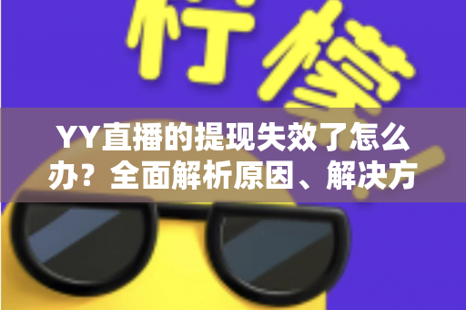 YY直播的提现失效了怎么办?全面解析原因、解决方案与预防措施 YY直播的提现失效了怎么办?全面解析原因、解决方案与预防措施