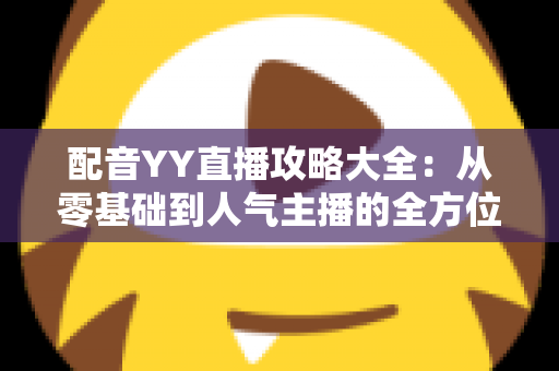 配音YY直播攻略大全：从零基础到人气主播的全方位实战指南