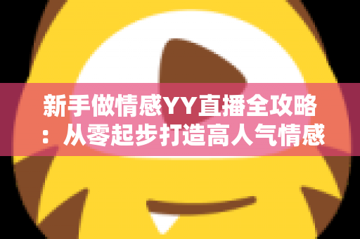 新手做情感YY直播全攻略：从零起步打造高人气情感直播间的实用指南