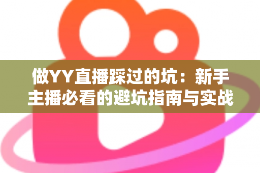 做YY直播踩过的坑：新手主播必看的避坑指南与实战经验全解析