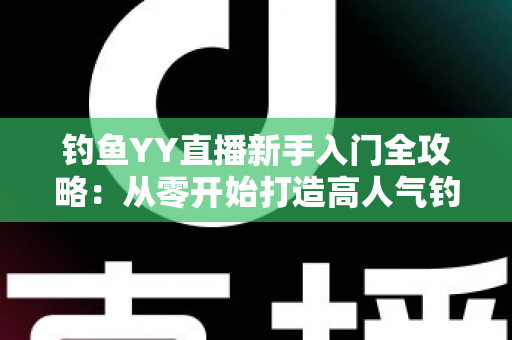 钓鱼YY直播新手入门全攻略：从零开始打造高人气钓鱼直播间的实用指南