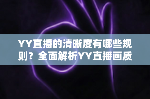 YY直播的清晰度有哪些规则？全面解析YY直播画质设置、观看档位与开播要求